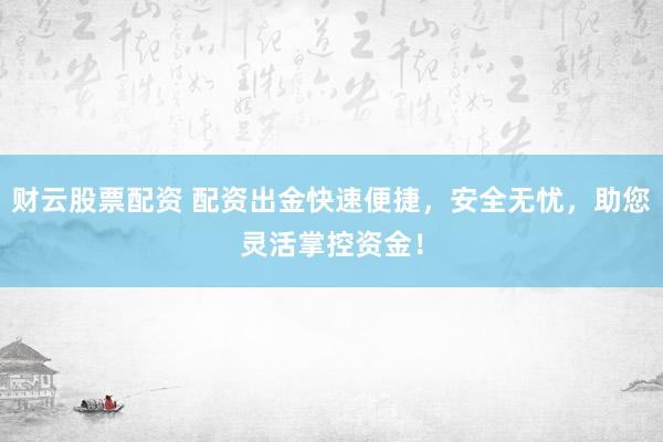 财云股票配资 配资出金快速便捷，安全无忧，助您灵活掌控资金！