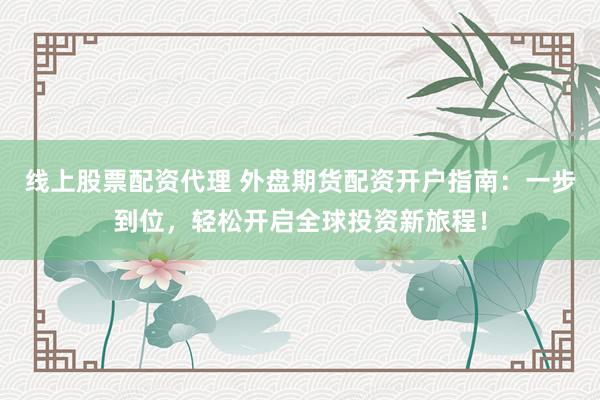 线上股票配资代理 外盘期货配资开户指南：一步到位，轻松开启全球投资新旅程！