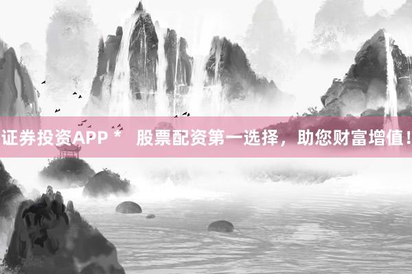 证券投资APP *   股票配资第一选择，助您财富增值！