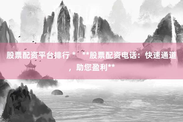 股票配资平台排行 *   **股票配资电话：快速通道，助您盈利**