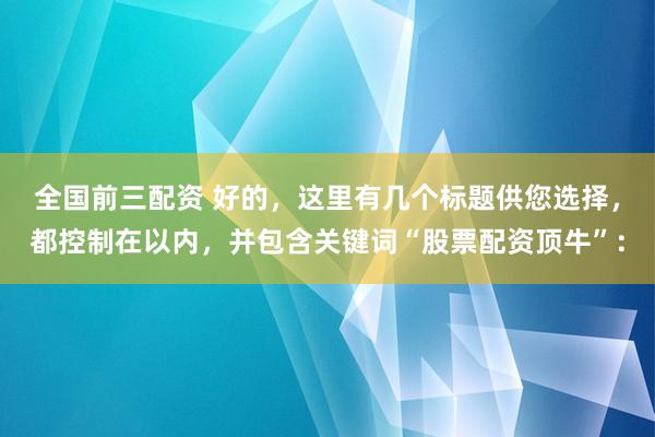 全国前三配资 好的，这里有几个标题供您选择，都控制在以内，并包含关键词“股票配资顶牛”：