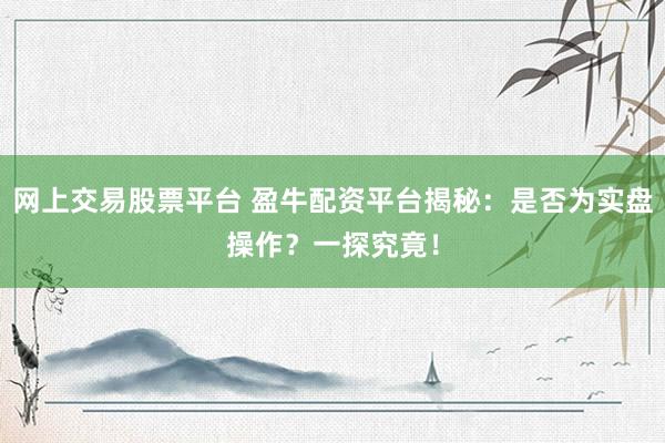 网上交易股票平台 盈牛配资平台揭秘：是否为实盘操作？一探究竟！