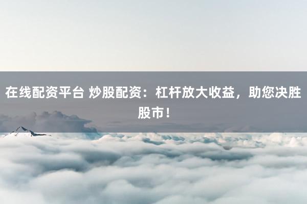 在线配资平台 炒股配资：杠杆放大收益，助您决胜股市！