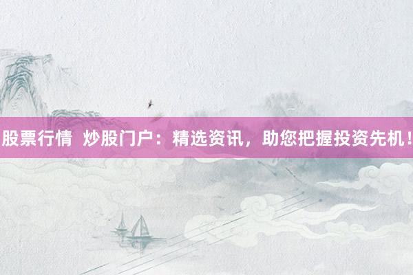 股票行情  炒股门户：精选资讯，助您把握投资先机！