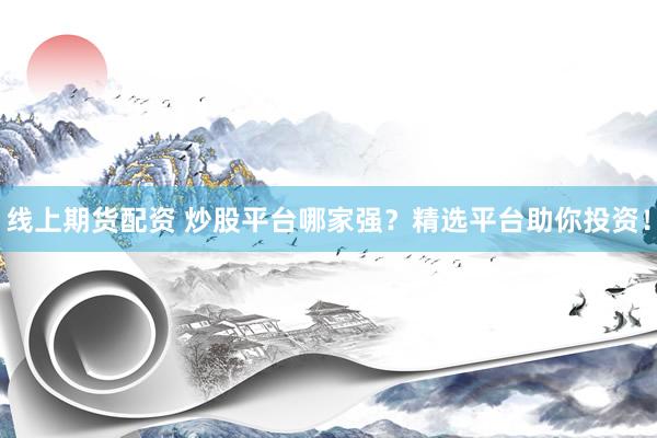 线上期货配资 炒股平台哪家强？精选平台助你投资！