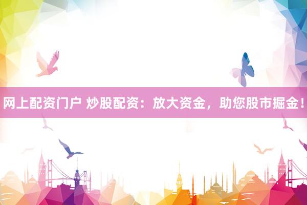 网上配资门户 炒股配资：放大资金，助您股市掘金！