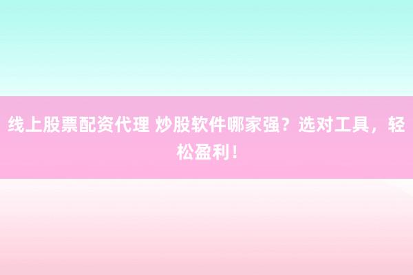 线上股票配资代理 炒股软件哪家强？选对工具，轻松盈利！