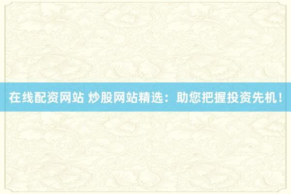 在线配资网站 炒股网站精选：助您把握投资先机！