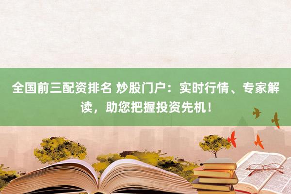 全国前三配资排名 炒股门户：实时行情、专家解读，助您把握投资先机！