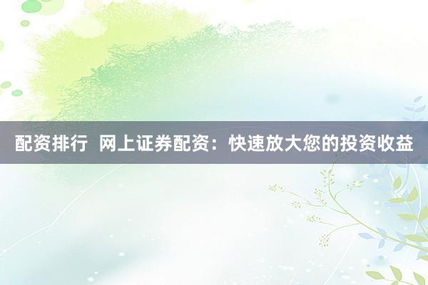 配资排行  网上证券配资：快速放大您的投资收益