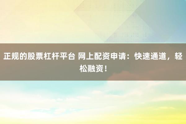 正规的股票杠杆平台 网上配资申请：快速通道，轻松融资！