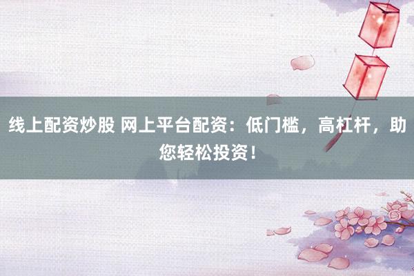线上配资炒股 网上平台配资：低门槛，高杠杆，助您轻松投资！