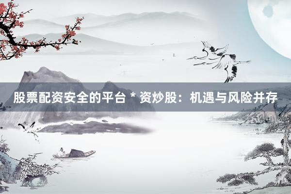 股票配资安全的平台 * 资炒股：机遇与风险并存