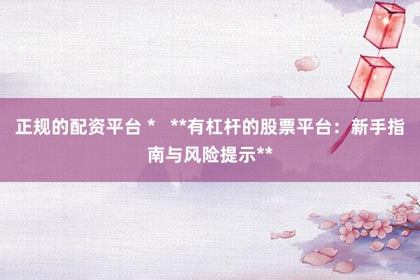 正规的配资平台 *   **有杠杆的股票平台：新手指南与风险提示**