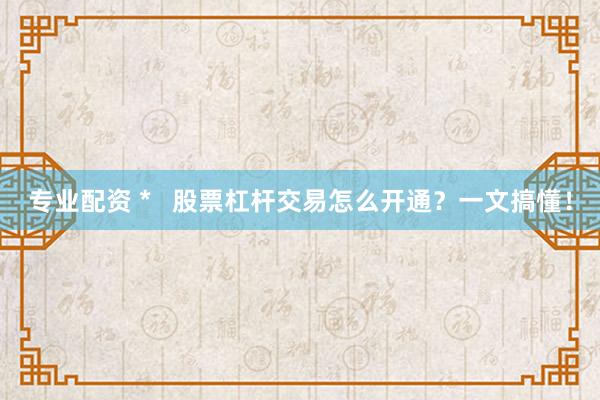 专业配资 *   股票杠杆交易怎么开通？一文搞懂！
