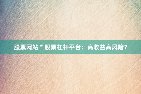 股票网站 * 股票杠杆平台：高收益高风险？
