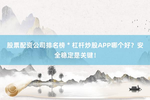 股票配资公司排名榜 * 杠杆炒股APP哪个好？安全稳定是关键！