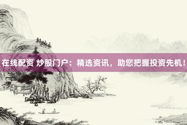 在线配资 炒股门户：精选资讯，助您把握投资先机！