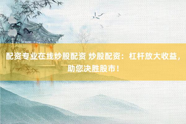 配资专业在线炒股配资 炒股配资：杠杆放大收益，助您决胜股市！