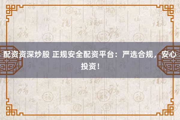 配资资深炒股 正规安全配资平台：严选合规，安心投资！