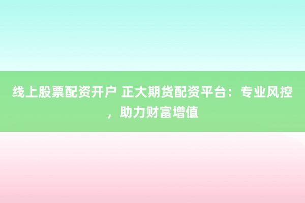 线上股票配资开户 正大期货配资平台：专业风控，助力财富增值
