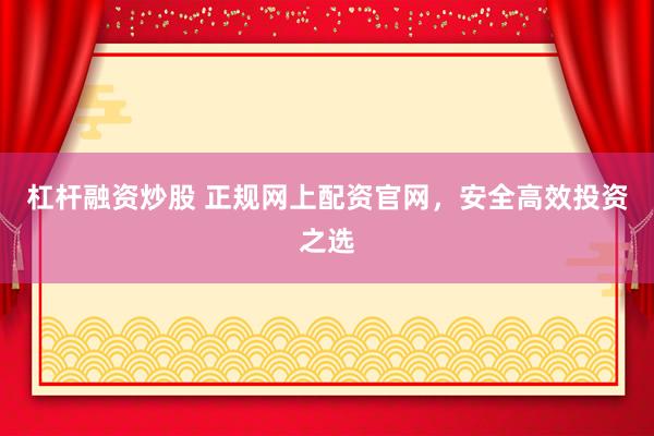 杠杆融资炒股 正规网上配资官网，安全高效投资之选