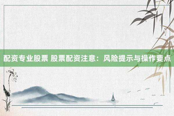 配资专业股票 股票配资注意：风险提示与操作要点