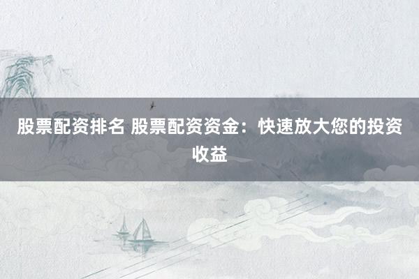 股票配资排名 股票配资资金：快速放大您的投资收益