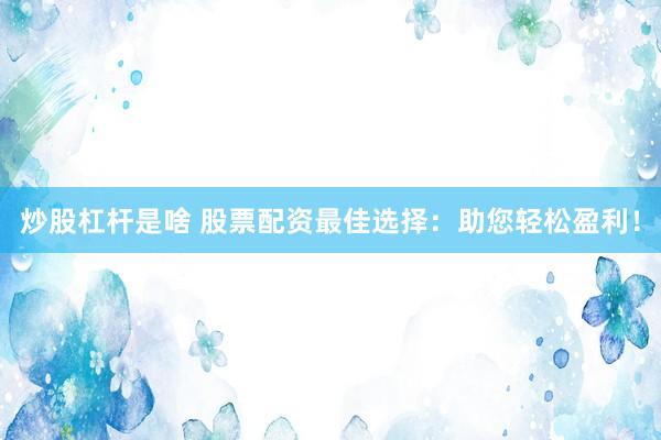 炒股杠杆是啥 股票配资最佳选择：助您轻松盈利！
