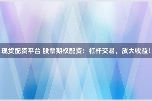 现货配资平台 股票期权配资：杠杆交易，放大收益！