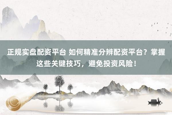 正规实盘配资平台 如何精准分辨配资平台？掌握这些关键技巧，避免投资风险！