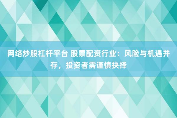 网络炒股杠杆平台 股票配资行业：风险与机遇并存，投资者需谨慎抉择