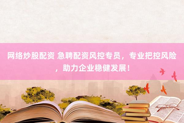 网络炒股配资 急聘配资风控专员，专业把控风险，助力企业稳健发展！