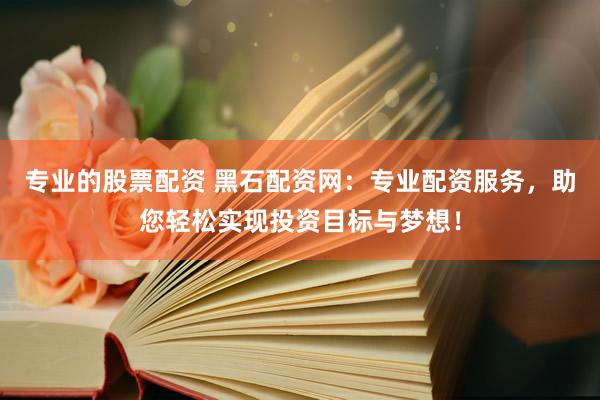 专业的股票配资 黑石配资网：专业配资服务，助您轻松实现投资目标与梦想！