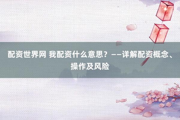配资世界网 我配资什么意思？——详解配资概念、操作及风险