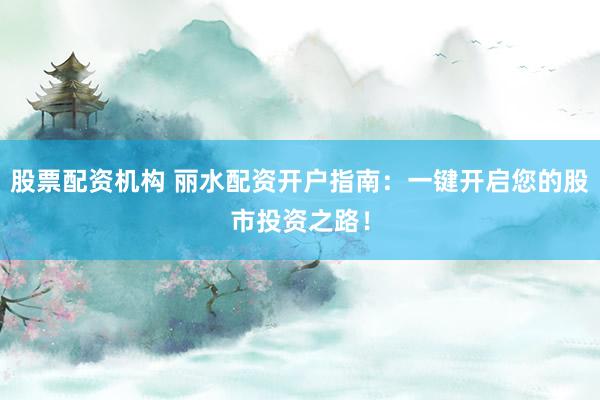 股票配资机构 丽水配资开户指南：一键开启您的股市投资之路！