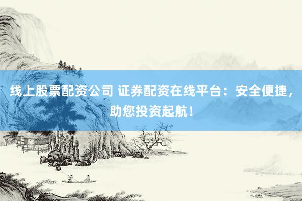 线上股票配资公司 证券配资在线平台：安全便捷，助您投资起航！
