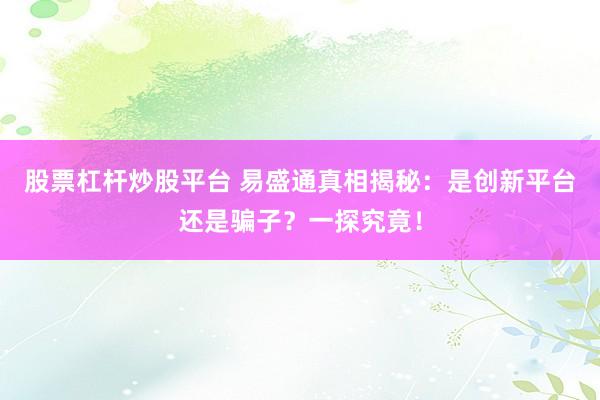 股票杠杆炒股平台 易盛通真相揭秘：是创新平台还是骗子？一探究竟！