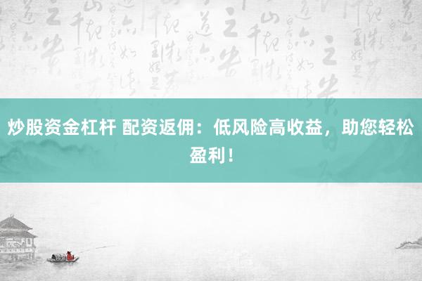 炒股资金杠杆 配资返佣：低风险高收益，助您轻松盈利！