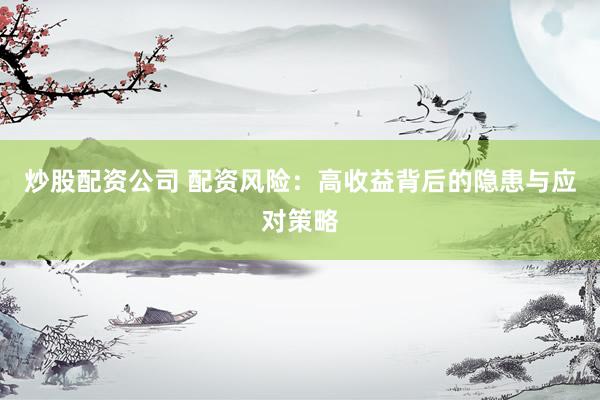 炒股配资公司 配资风险：高收益背后的隐患与应对策略