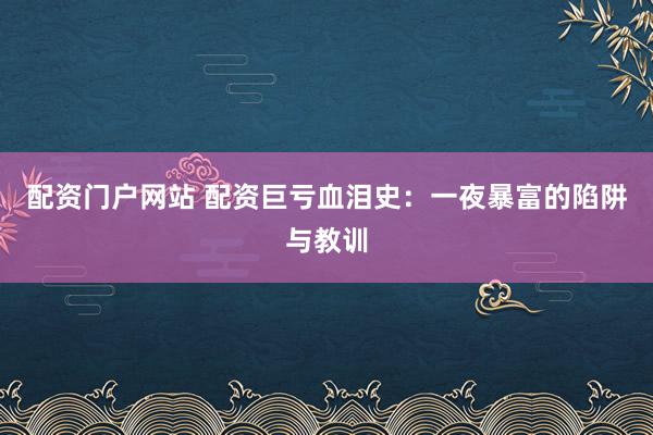 配资门户网站 配资巨亏血泪史：一夜暴富的陷阱与教训