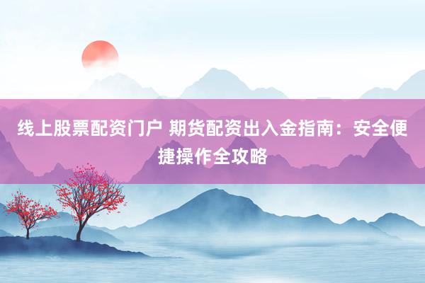 线上股票配资门户 期货配资出入金指南：安全便捷操作全攻略