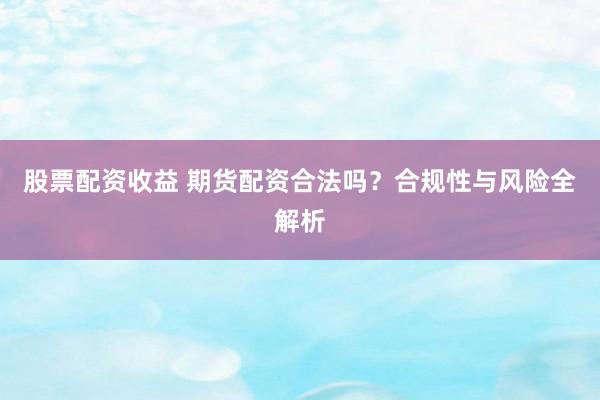 股票配资收益 期货配资合法吗？合规性与风险全解析