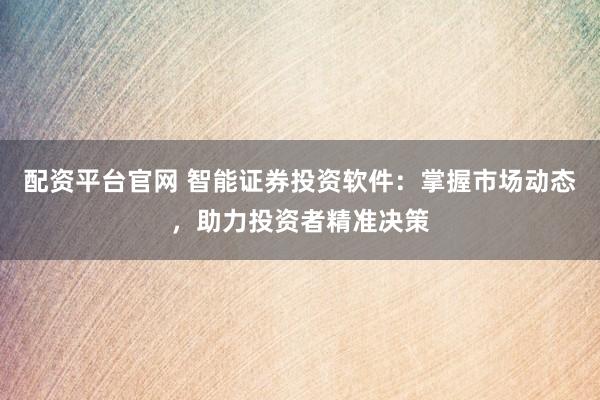 配资平台官网 智能证券投资软件：掌握市场动态，助力投资者精准决策