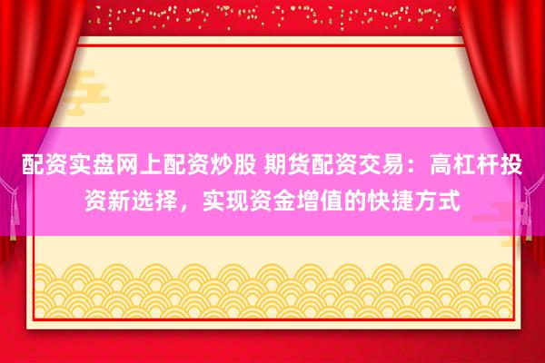 配资实盘网上配资炒股 期货配资交易：高杠杆投资新选择，实现资金增值的快捷方式
