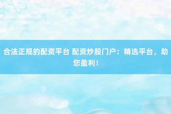 合法正规的配资平台 配资炒股门户：精选平台，助您盈利！