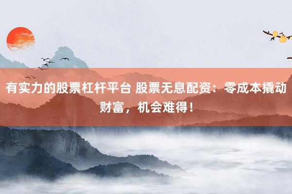 有实力的股票杠杆平台 股票无息配资：零成本撬动财富，机会难得！