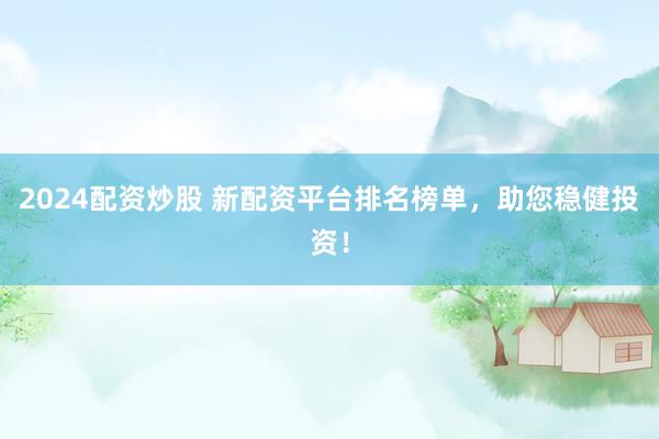 2024配资炒股 新配资平台排名榜单，助您稳健投资！