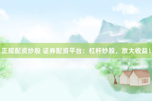 正规配资炒股 证券配资平台：杠杆炒股，放大收益！
