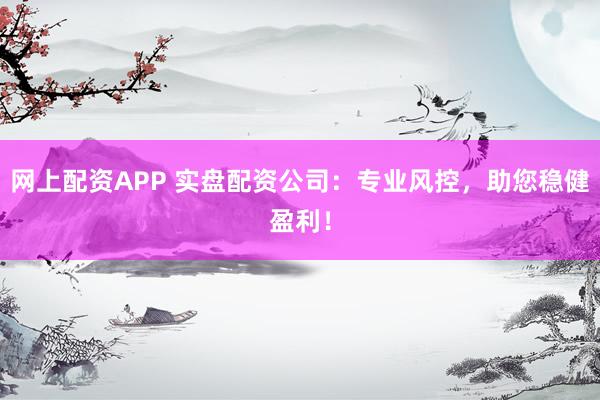网上配资APP 实盘配资公司：专业风控，助您稳健盈利！